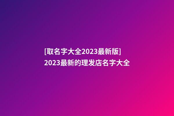 [取名字大全2023最新版]2023最新的理发店名字大全-第1张-店铺起名-玄机派